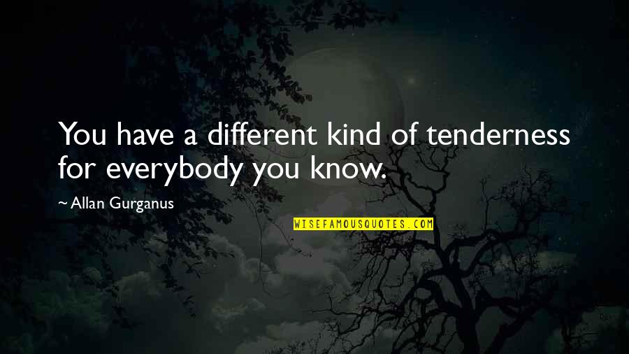 Khadijeh Song Quotes By Allan Gurganus: You have a different kind of tenderness for Khadijeh Song Quotes By Allan Gurganus: You have a different kind of tenderness for