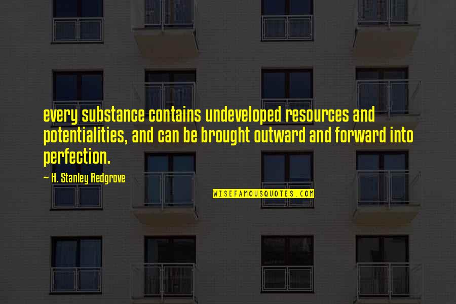 Khafa Quotes By H. Stanley Redgrove: every substance contains undeveloped resources and potentialities, and Khafa Quotes By H. Stanley Redgrove: every substance contains undeveloped resources and potentialities, and