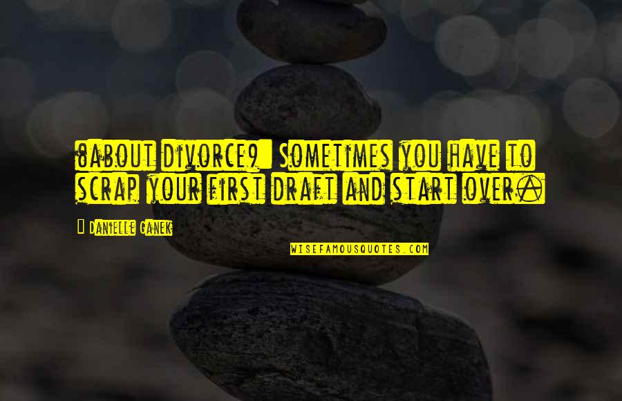 Khagendra Acharya Quotes By Danielle Ganek: (about divorce): Sometimes you have to scrap your