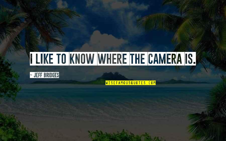 Khajehnouri Quotes By Jeff Bridges: I like to know where the camera is. Khajehnouri Quotes By Jeff Bridges: I like to know where the camera is.