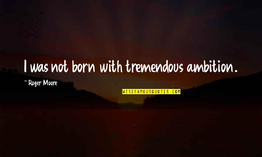 Khaldiyah Quotes By Roger Moore: I was not born with tremendous ambition. Khaldiyah Quotes By Roger Moore: I was not born with tremendous ambition.