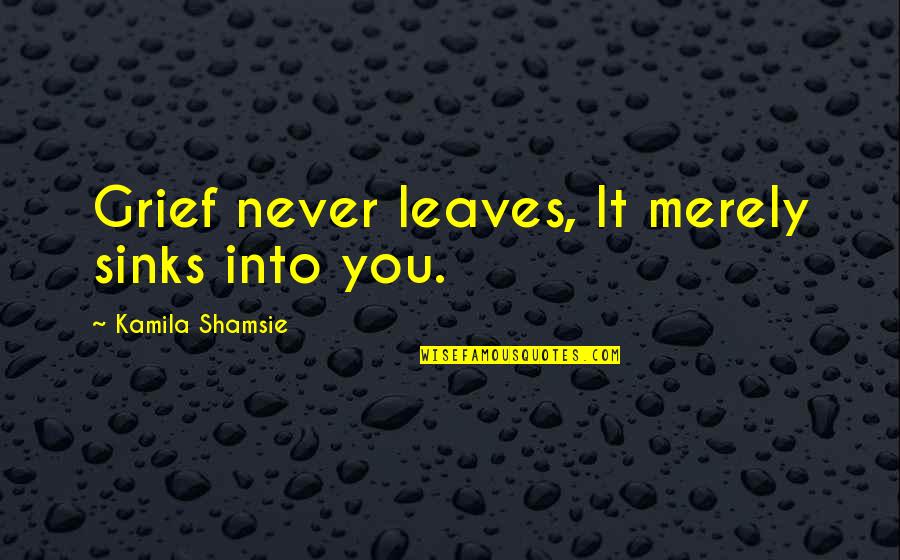 Khaleb Quotes By Kamila Shamsie: Grief never leaves, It merely sinks into you.