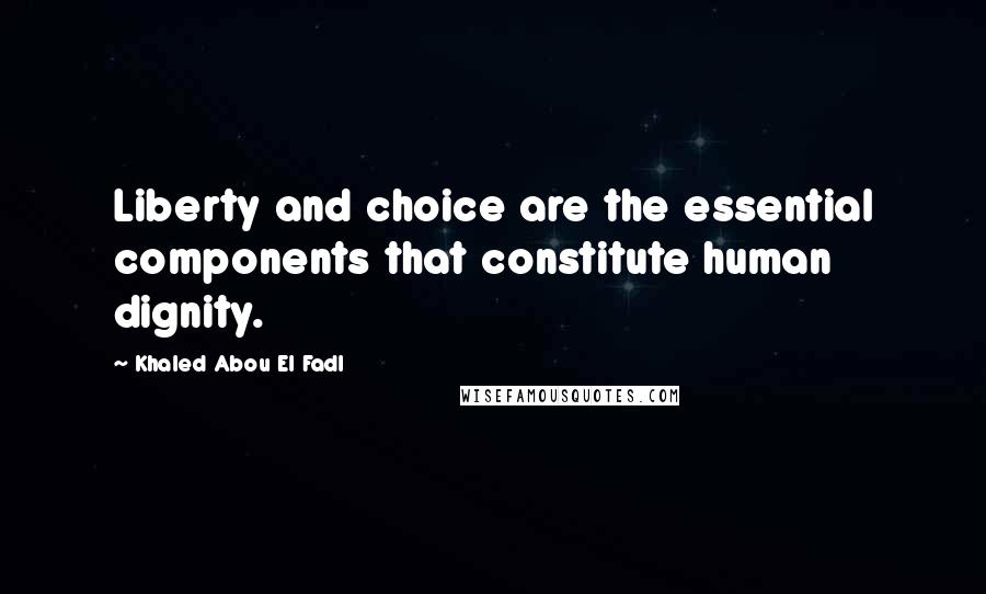 Khaled Abou El Fadl quotes: Liberty and choice are the essential components that constitute human dignity.