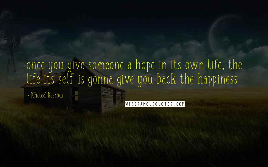Khaled Besrour quotes: once you give someone a hope in its own life, the life its self is gonna give you back the happiness