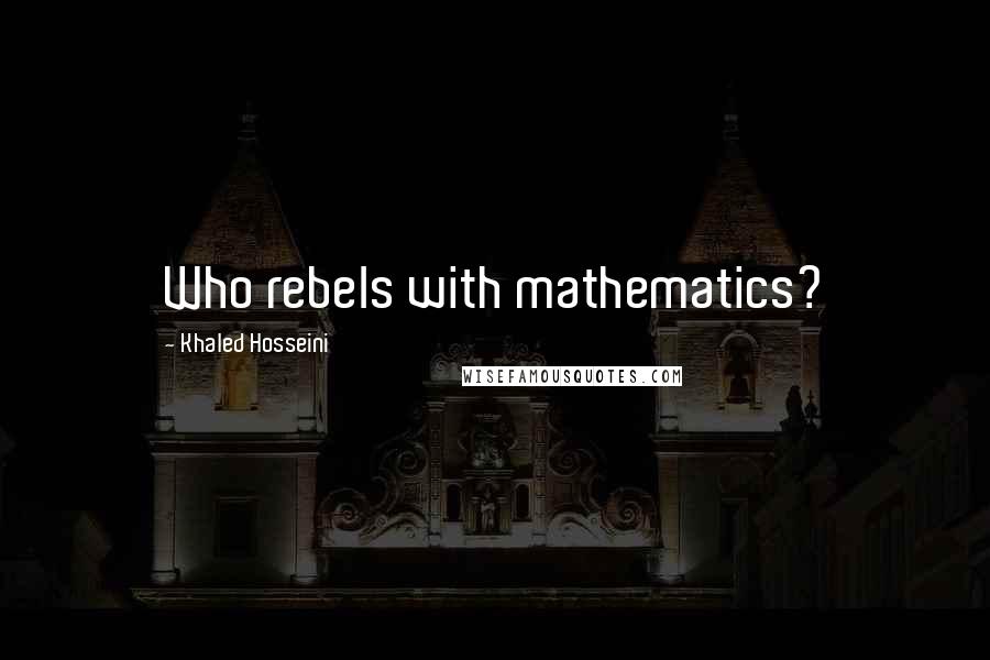 Khaled Hosseini quotes: Who rebels with mathematics?