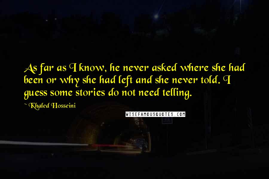 Khaled Hosseini quotes: As far as I know, he never asked where she had been or why she had left and she never told. I guess some stories do not need telling.