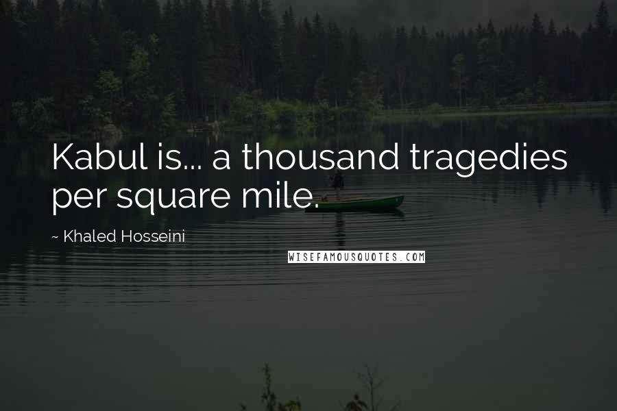 Khaled Hosseini quotes: Kabul is... a thousand tragedies per square mile.