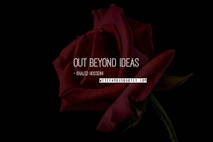 Khaled Hosseini quotes: Out beyond ideas