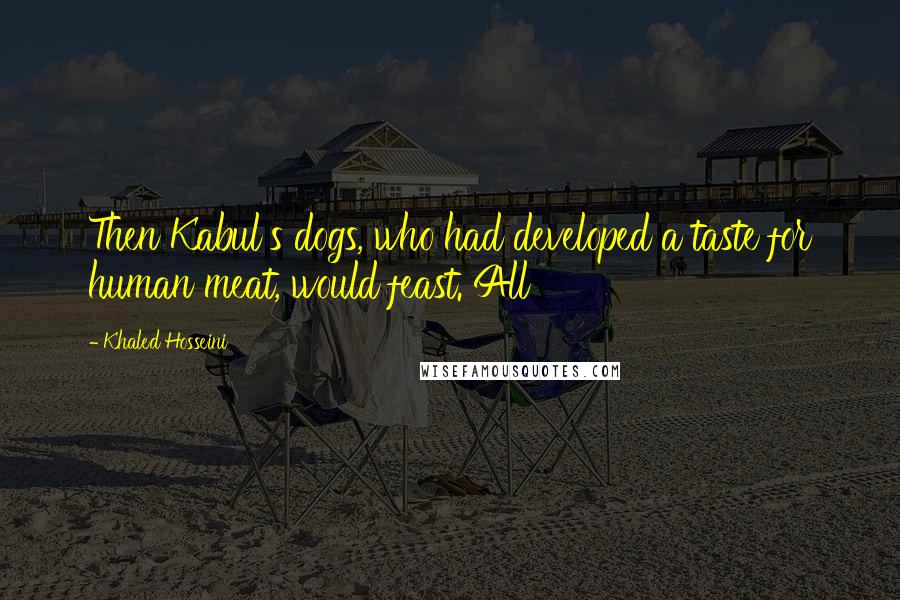 Khaled Hosseini quotes: Then Kabul's dogs, who had developed a taste for human meat, would feast. All