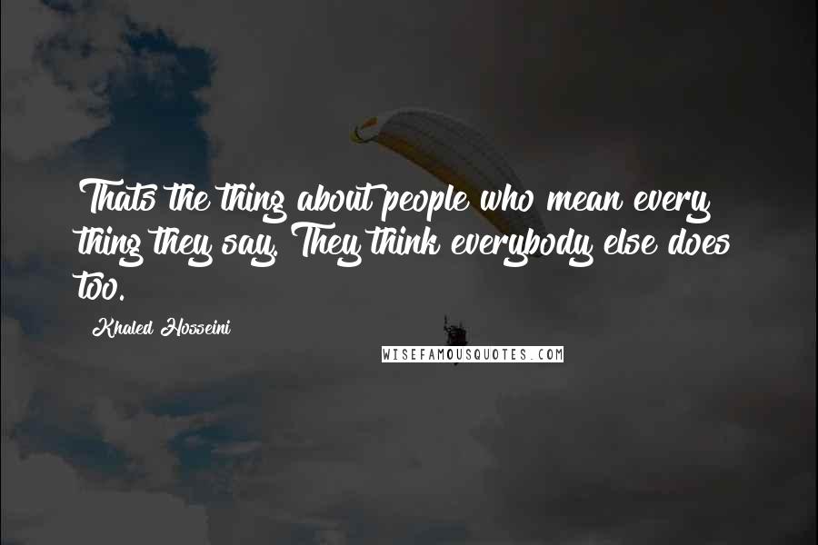 Khaled Hosseini quotes: Thats the thing about people who mean every thing they say. They think everybody else does too.