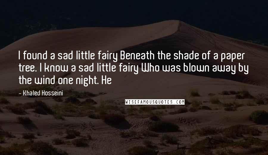 Khaled Hosseini quotes: I found a sad little fairy Beneath the shade of a paper tree. I know a sad little fairy Who was blown away by the wind one night. He