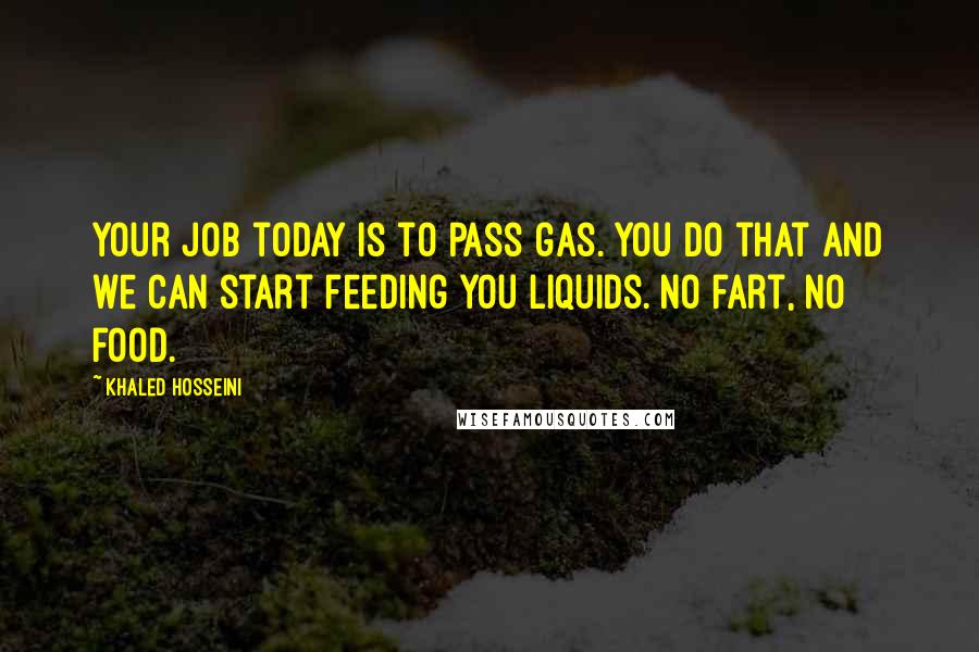 Khaled Hosseini quotes: Your job today is to pass gas. You do that and we can start feeding you liquids. No fart, no food.