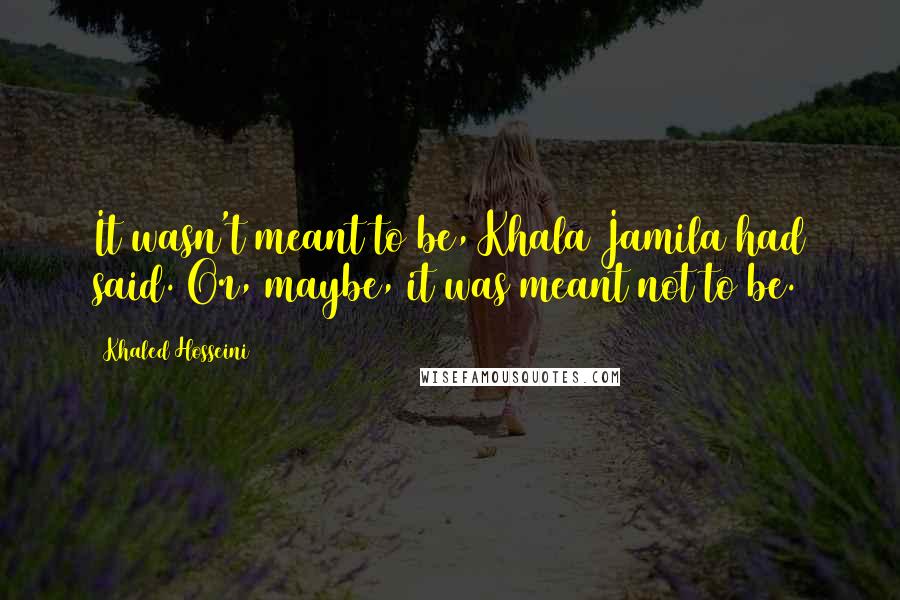 Khaled Hosseini quotes: It wasn't meant to be, Khala Jamila had said. Or, maybe, it was meant not to be.