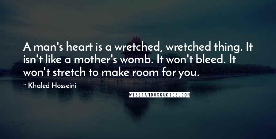 Khaled Hosseini quotes: A man's heart is a wretched, wretched thing. It isn't like a mother's womb. It won't bleed. It won't stretch to make room for you.