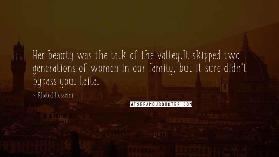 Khaled Hosseini quotes: Her beauty was the talk of the valley.It skipped two generations of women in our family, but it sure didn't bypass you, Laila.