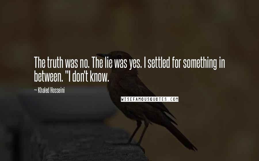 Khaled Hosseini quotes: The truth was no. The lie was yes. I settled for something in between. "I don't know.