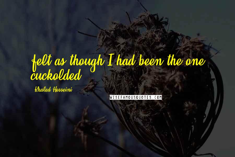 Khaled Hosseini quotes: felt as though I had been the one cuckolded.