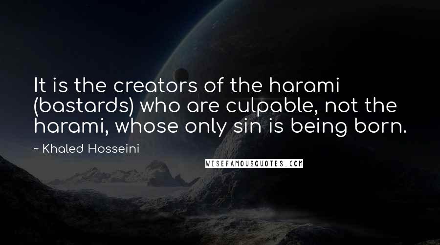 Khaled Hosseini quotes: It is the creators of the harami (bastards) who are culpable, not the harami, whose only sin is being born.