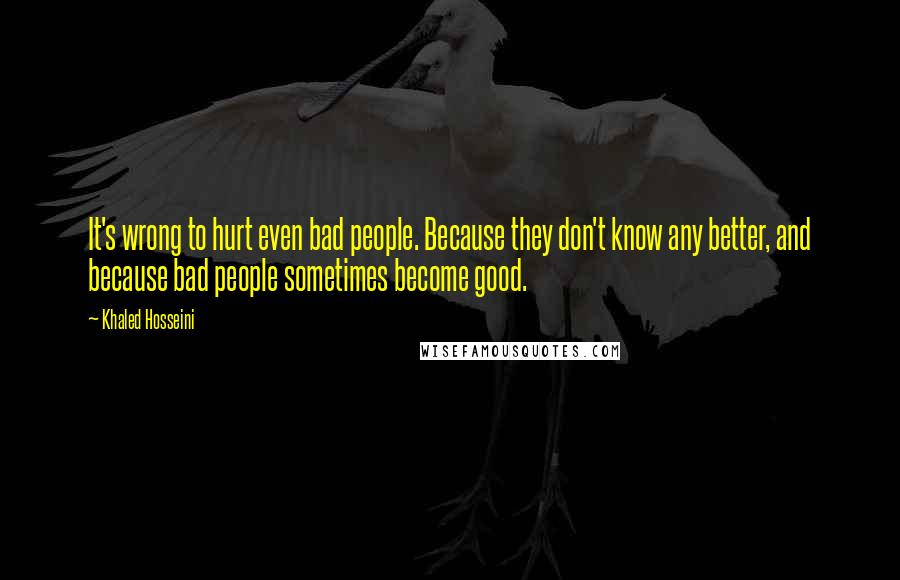 Khaled Hosseini quotes: It's wrong to hurt even bad people. Because they don't know any better, and because bad people sometimes become good.