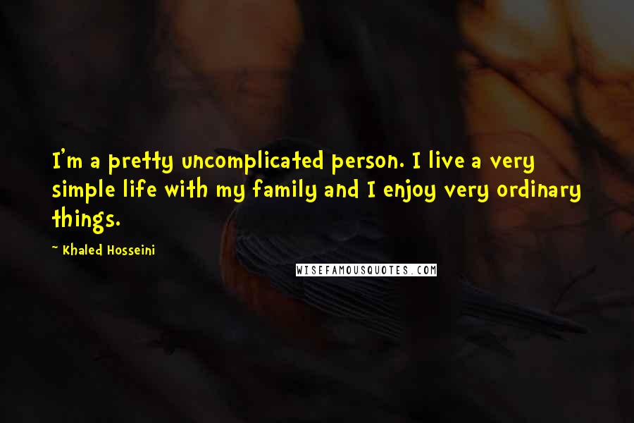 Khaled Hosseini quotes: I'm a pretty uncomplicated person. I live a very simple life with my family and I enjoy very ordinary things.