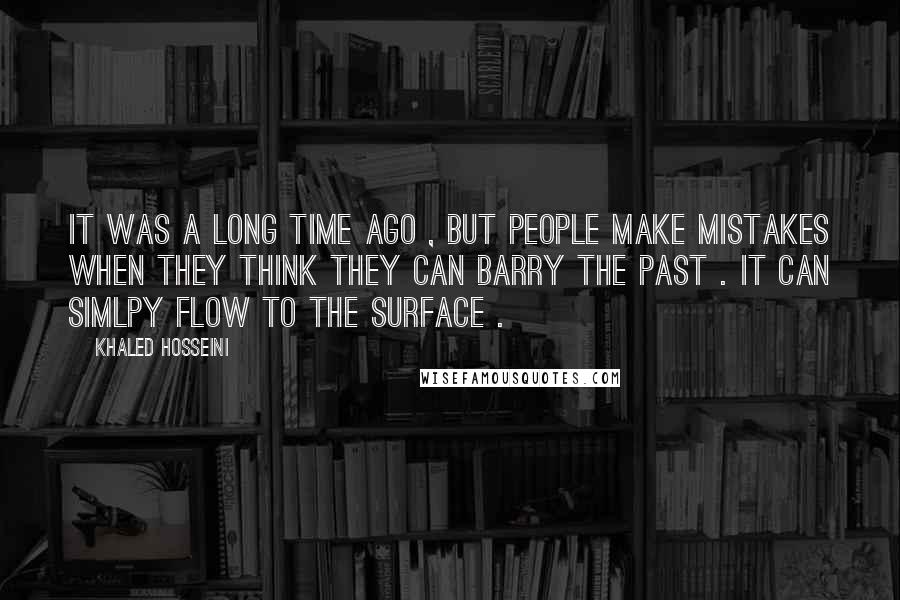Khaled Hosseini quotes: It was a long time ago , but people make mistakes when they think they can barry the past . It can simlpy flow to the surface .
