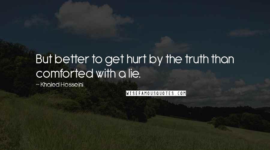 Khaled Hosseini quotes: But better to get hurt by the truth than comforted with a lie.