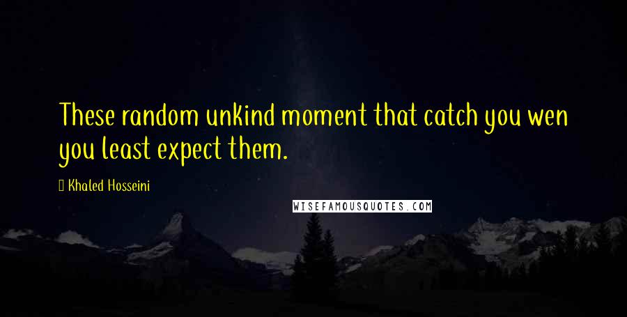 Khaled Hosseini quotes: These random unkind moment that catch you wen you least expect them.