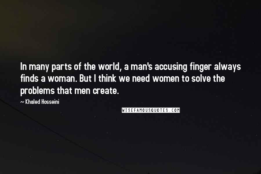 Khaled Hosseini quotes: In many parts of the world, a man's accusing finger always finds a woman. But I think we need women to solve the problems that men create.