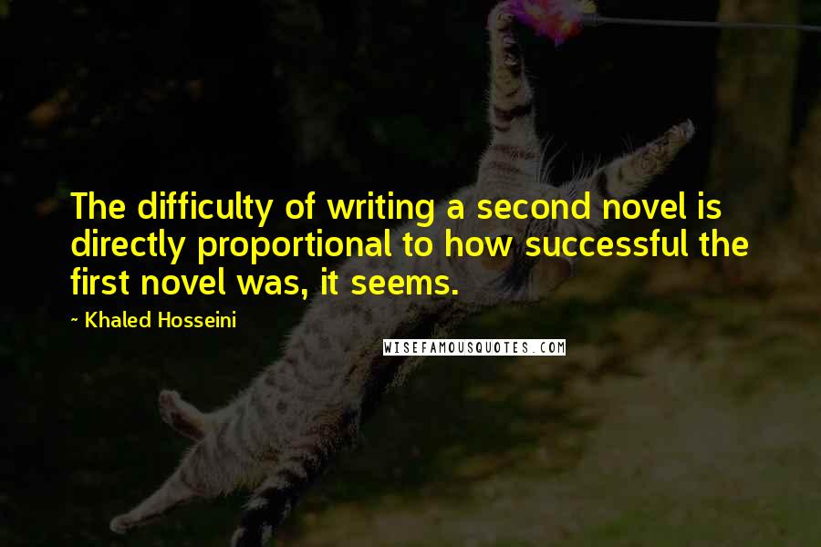 Khaled Hosseini quotes: The difficulty of writing a second novel is directly proportional to how successful the first novel was, it seems.
