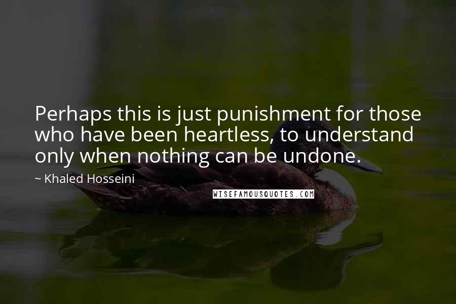 Khaled Hosseini quotes: Perhaps this is just punishment for those who have been heartless, to understand only when nothing can be undone.
