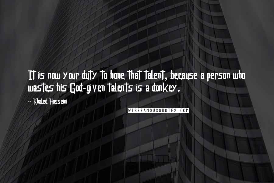 Khaled Hosseini quotes: It is now your duty to hone that talent, because a person who wastes his God-given talents is a donkey.