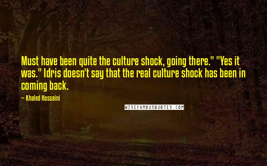 Khaled Hosseini quotes: Must have been quite the culture shock, going there." "Yes it was." Idris doesn't say that the real culture shock has been in coming back.