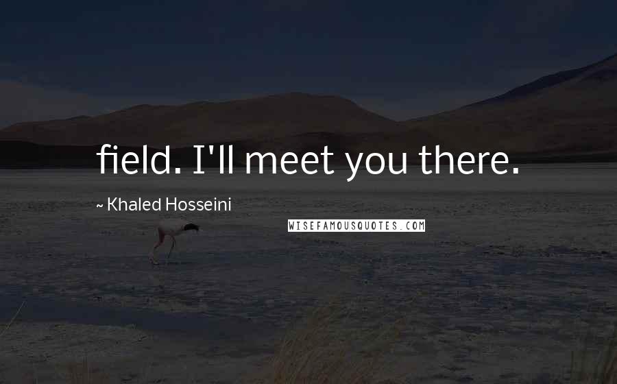 Khaled Hosseini quotes: field. I'll meet you there.