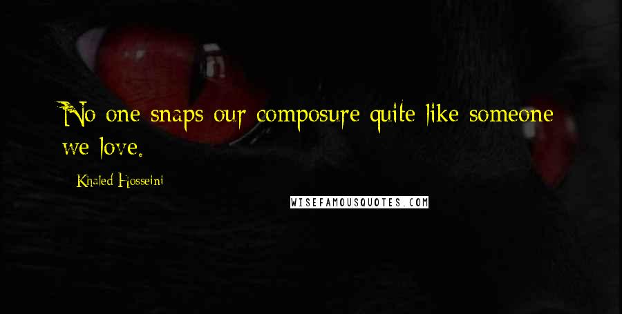 Khaled Hosseini quotes: No one snaps our composure quite like someone we love.