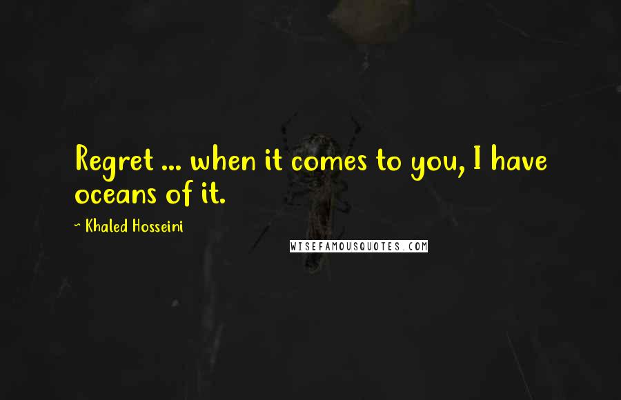 Khaled Hosseini quotes: Regret ... when it comes to you, I have oceans of it.
