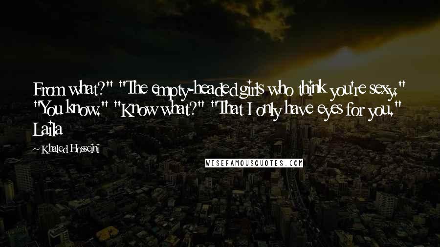 Khaled Hosseini quotes: From what?" "The empty-headed girls who think you're sexy." "You know." "Know what?" "That I only have eyes for you." Laila