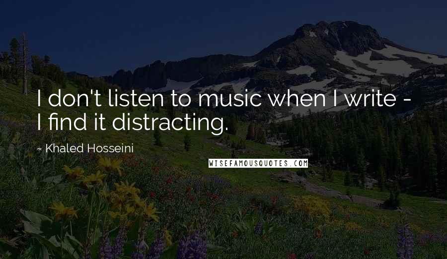 Khaled Hosseini quotes: I don't listen to music when I write - I find it distracting.