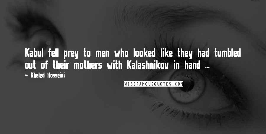 Khaled Hosseini quotes: Kabul fell prey to men who looked like they had tumbled out of their mothers with Kalashnikov in hand ...
