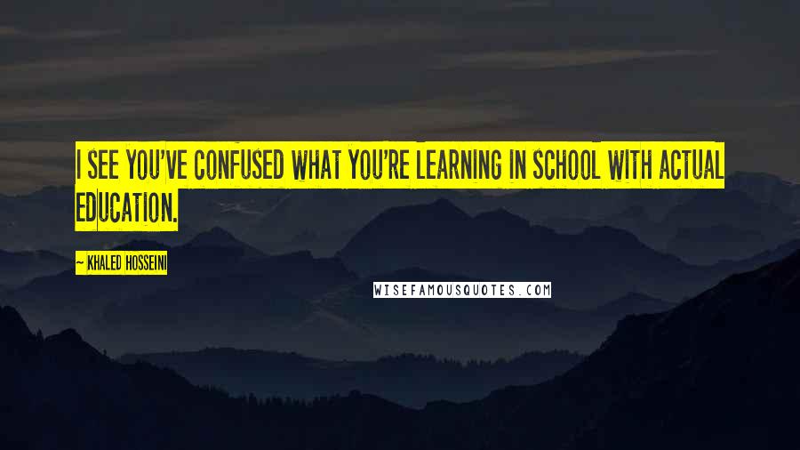 Khaled Hosseini quotes: I see you've confused what you're learning in school with actual education.