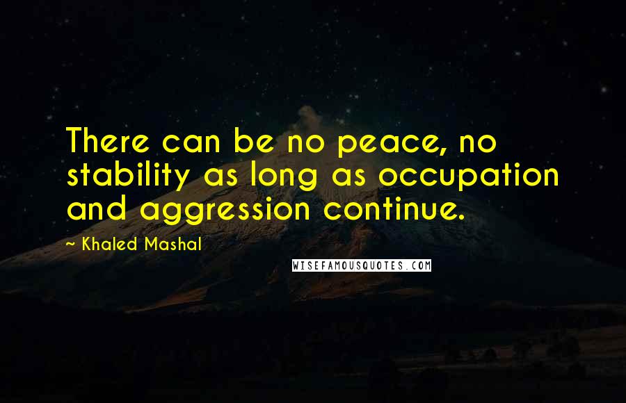 Khaled Mashal quotes: There can be no peace, no stability as long as occupation and aggression continue.