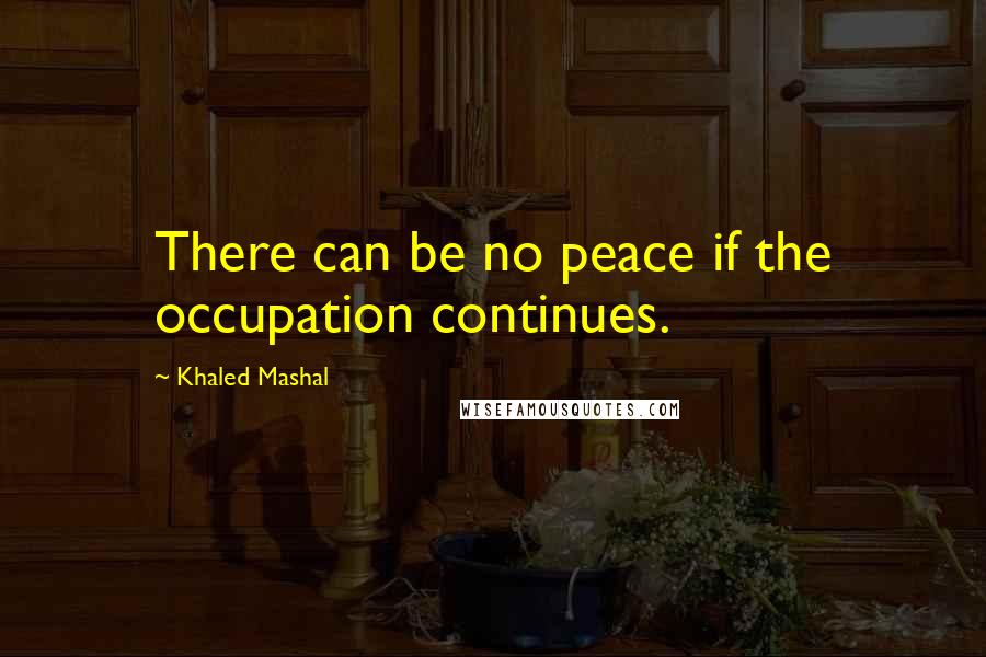 Khaled Mashal quotes: There can be no peace if the occupation continues.