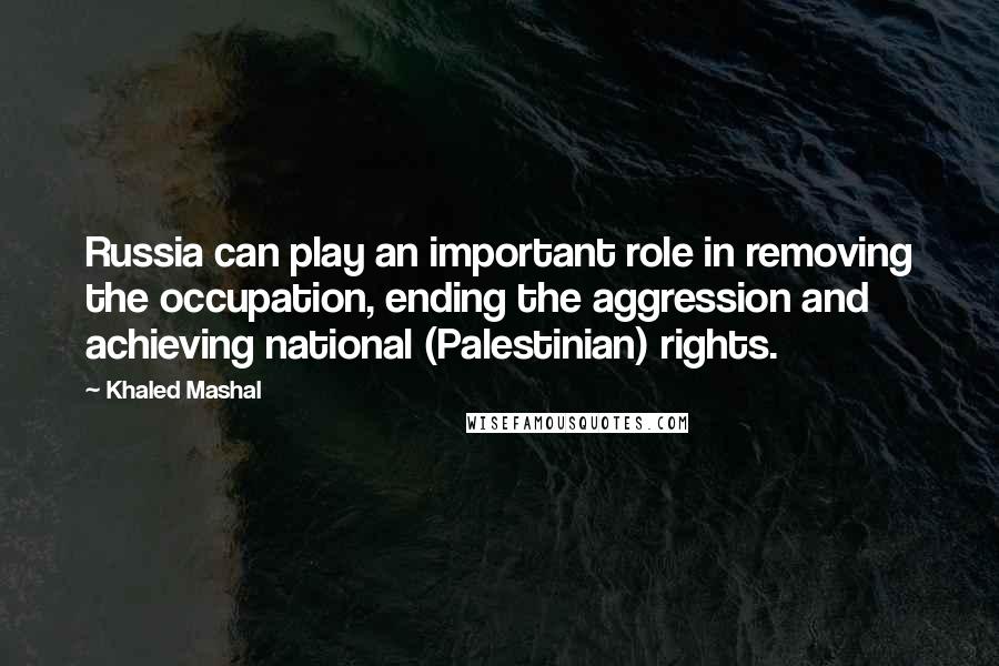 Khaled Mashal quotes: Russia can play an important role in removing the occupation, ending the aggression and achieving national (Palestinian) rights.