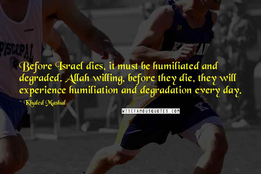 Khaled Mashal quotes: Before Israel dies, it must be humiliated and degraded. Allah willing, before they die, they will experience humiliation and degradation every day.