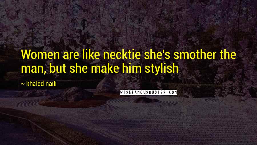 Khaled Naili quotes: Women are like necktie she's smother the man, but she make him stylish
