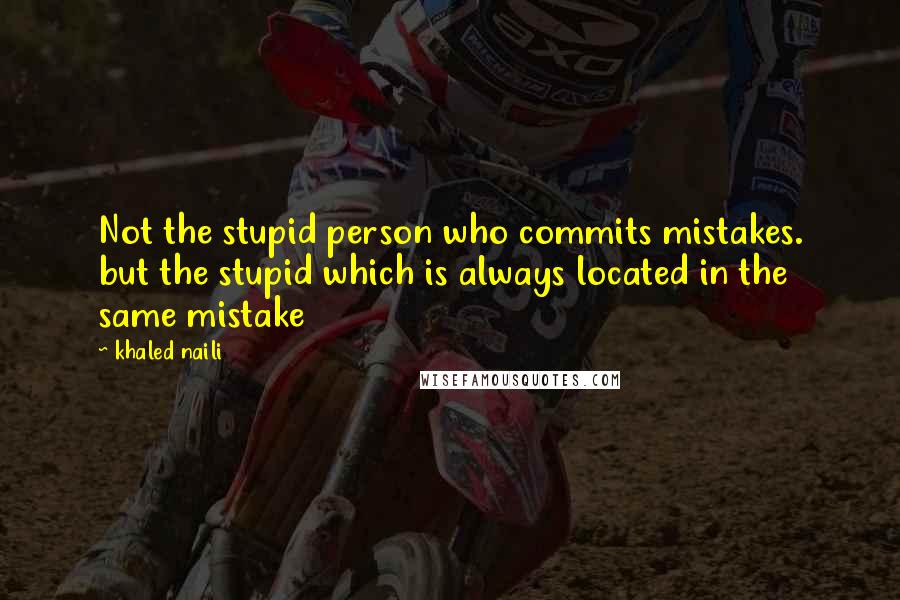 Khaled Naili quotes: Not the stupid person who commits mistakes. but the stupid which is always located in the same mistake