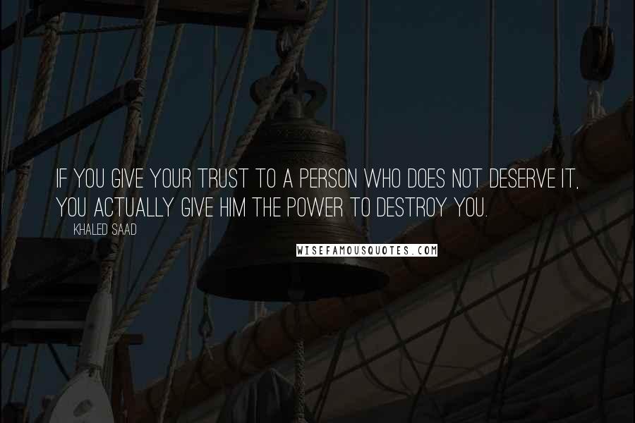 Khaled Saad quotes: If you give your trust to a person who does not deserve it, you actually give him the power to destroy you.