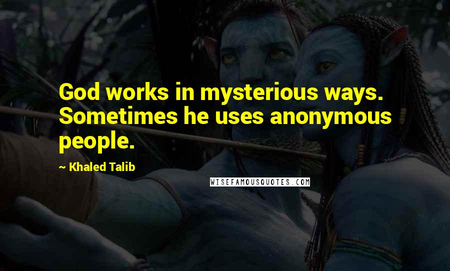 Khaled Talib quotes: God works in mysterious ways. Sometimes he uses anonymous people.
