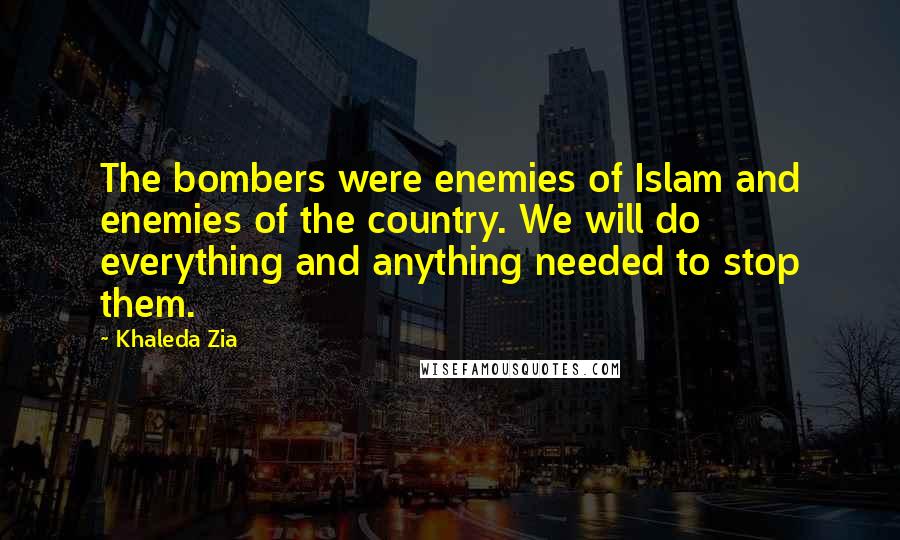 Khaleda Zia quotes: The bombers were enemies of Islam and enemies of the country. We will do everything and anything needed to stop them.