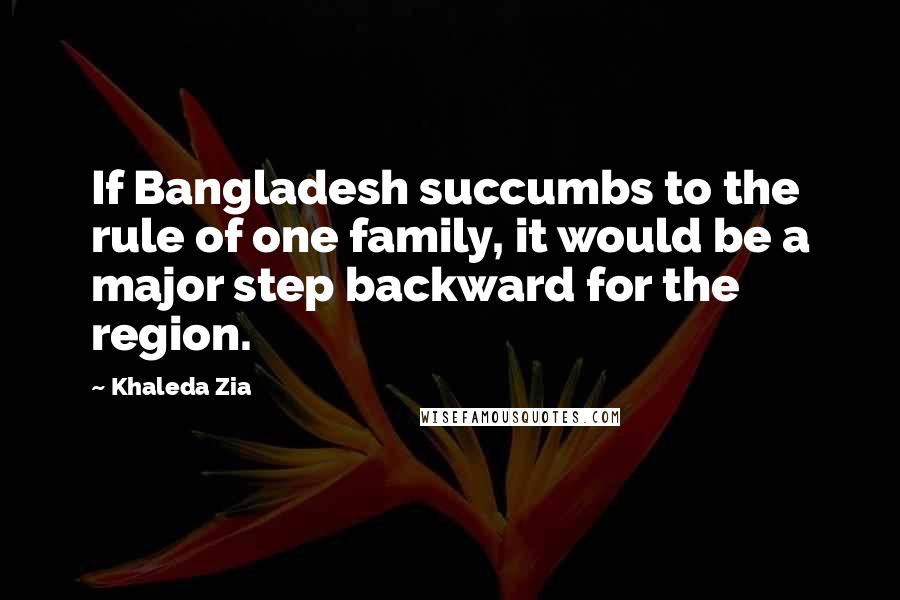 Khaleda Zia quotes: If Bangladesh succumbs to the rule of one family, it would be a major step backward for the region.