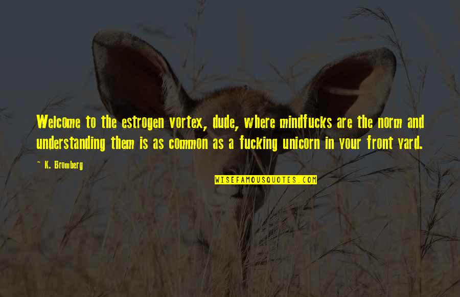 Khalepa Quotes By K. Bromberg: Welcome to the estrogen vortex, dude, where mindfucks Khalepa Quotes By K. Bromberg: Welcome to the estrogen vortex, dude, where mindfucks